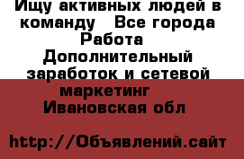 Ищу активных людей в команду - Все города Работа » Дополнительный заработок и сетевой маркетинг   . Ивановская обл.